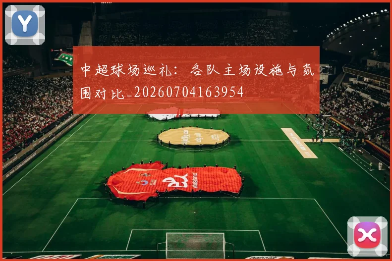 中超球场巡礼：各队主场设施与氛围对比_20260704163954