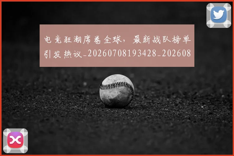 电竞狂潮席卷全球,最新战队榜单引发热议_20260708193428_20260802162542