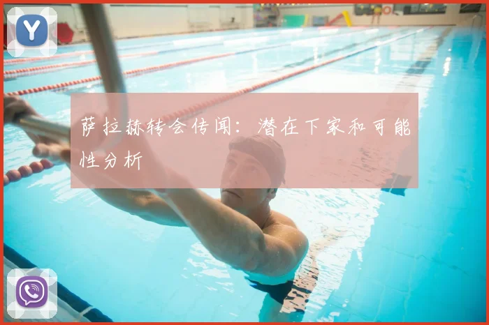 萨拉赫转会传闻：潜在下家和可能性分析