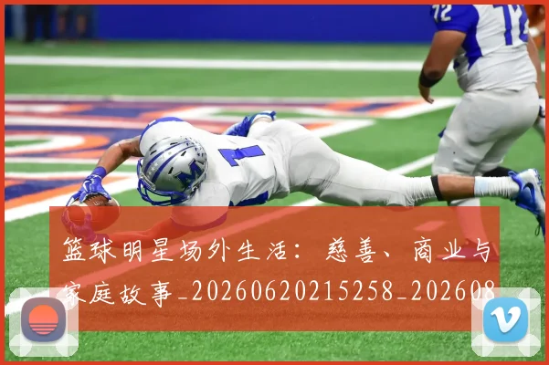 篮球明星场外生活：慈善、商业与家庭故事_20260620215258_20260804164632