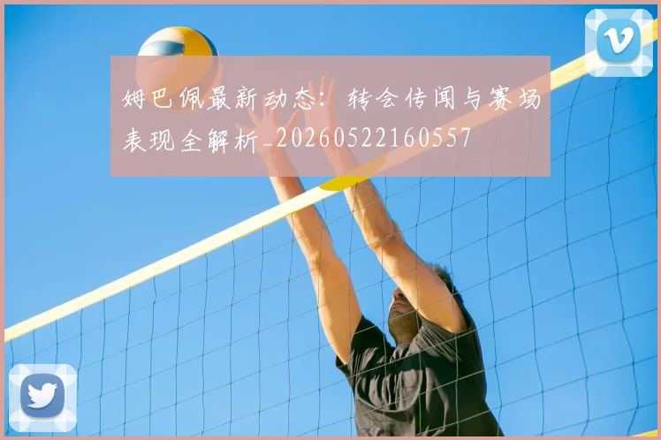 姆巴佩最新动态：转会传闻与赛场表现全解析_20260522160557