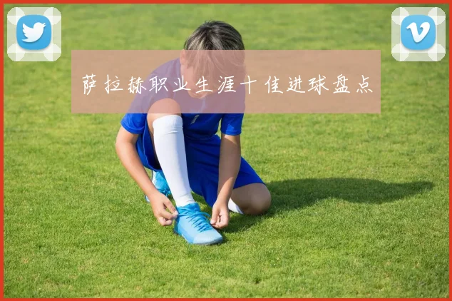 萨拉赫职业生涯十佳进球盘点