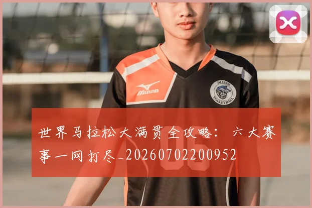 世界马拉松大满贯全攻略：六大赛事一网打尽_20260702200952