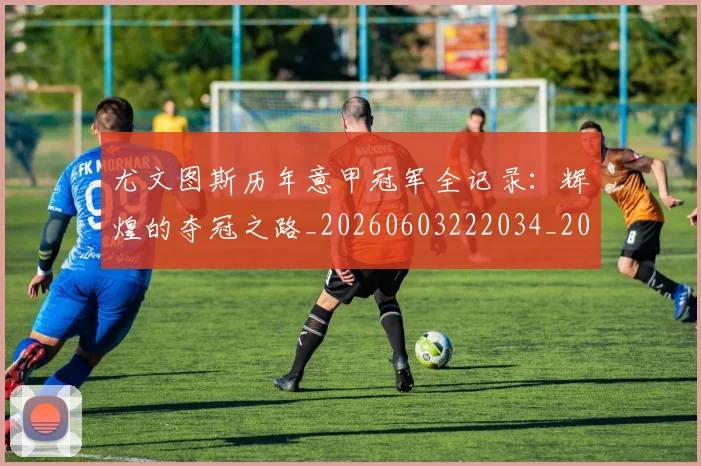 尤文图斯历年意甲冠军全记录：辉煌的夺冠之路_20260603222034_20260722151329