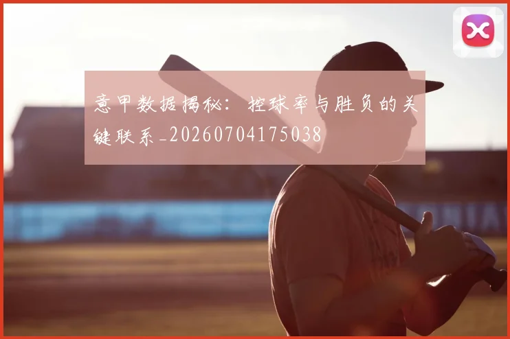 意甲数据揭秘：控球率与胜负的关键联系_20260704175038