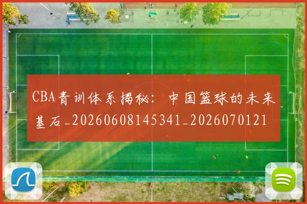 CBA青训体系揭秘：中国篮球的未来基石_20260608145341_20260701212250_20260712050658