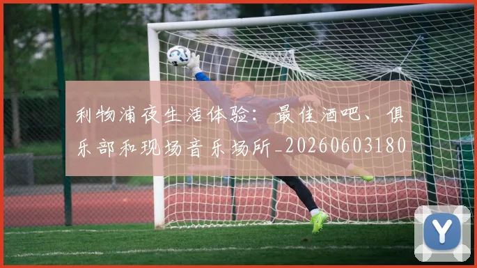 利物浦夜生活体验：最佳酒吧、俱乐部和现场音乐场所_20260603180439_20260703220136_20260718010152