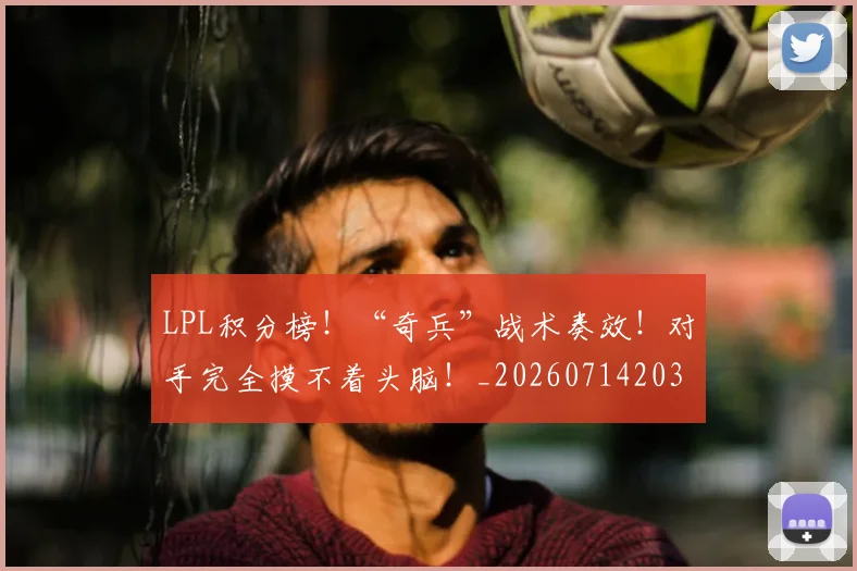 LPL积分榜!“奇兵”战术奏效!对手完全摸不着头脑!_20260714203258