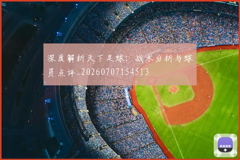 深度解析天下足球：战术分析与球员点评_20260707154513