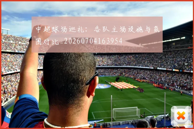 中超球场巡礼：各队主场设施与氛围对比_20260704163954