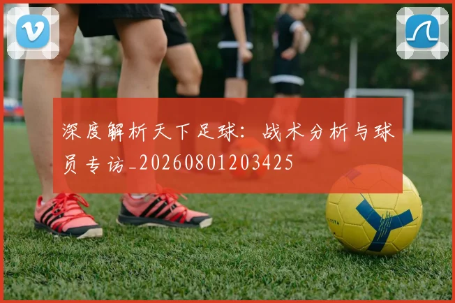 深度解析天下足球：战术分析与球员专访_20260801203425