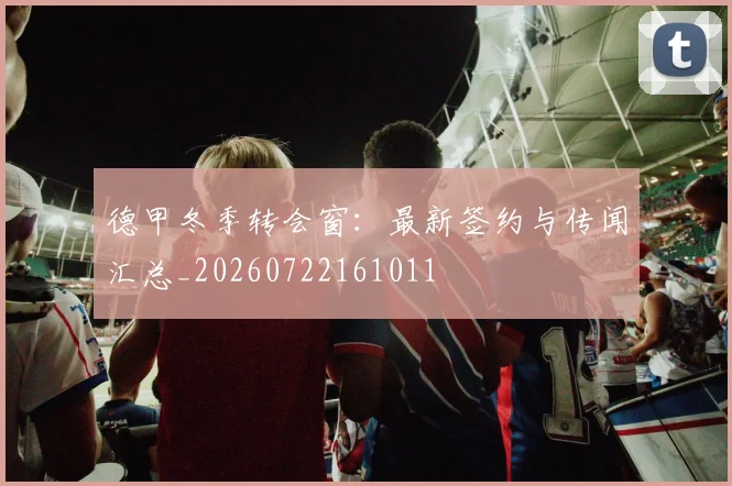 德甲冬季转会窗：最新签约与传闻汇总_20260722161011