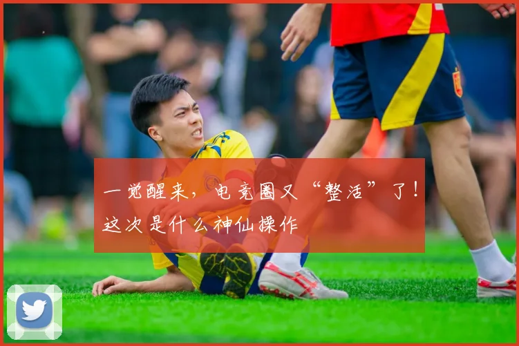 一觉醒来，电竞圈又“整活”了！这次是什么神仙操作