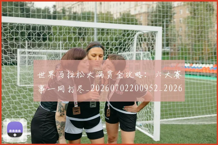 世界马拉松大满贯全攻略:六大赛事一网打尽_20260702200952_20260715192950