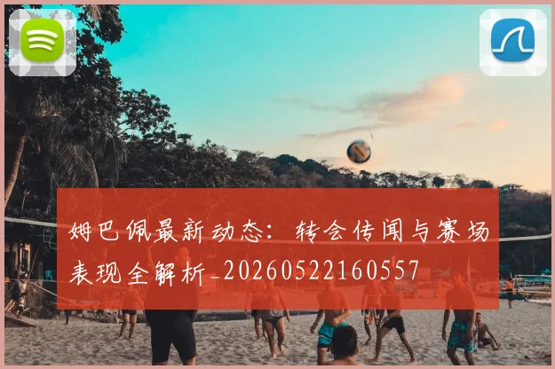 姆巴佩最新动态：转会传闻与赛场表现全解析_20260522160557