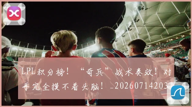 LPL积分榜！“奇兵”战术奏效！对手完全摸不着头脑！_20260714203258