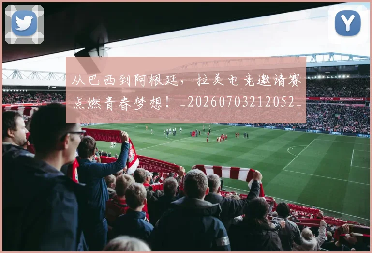 从巴西到阿根廷,拉美电竞邀请赛点燃青春梦想!_20260703212052_20260718001117