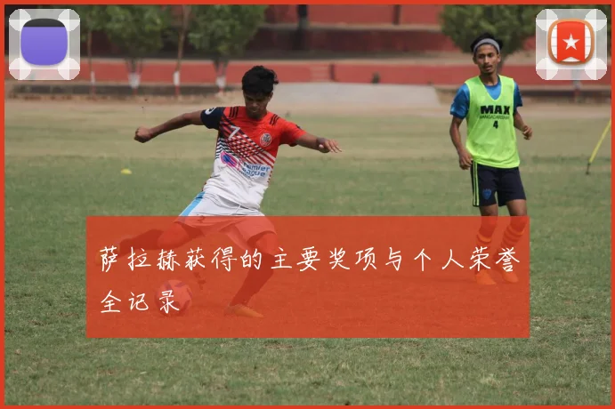 萨拉赫获得的主要奖项与个人荣誉全记录