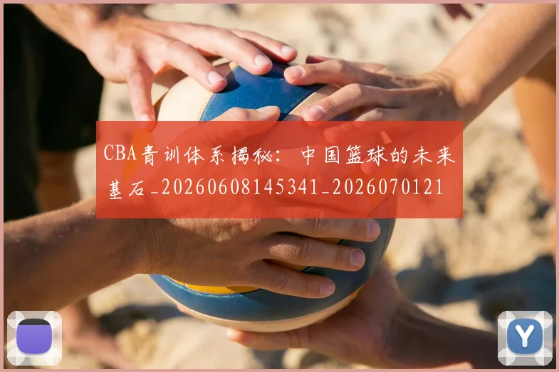 CBA青训体系揭秘：中国篮球的未来基石_20260608145341_20260701212250