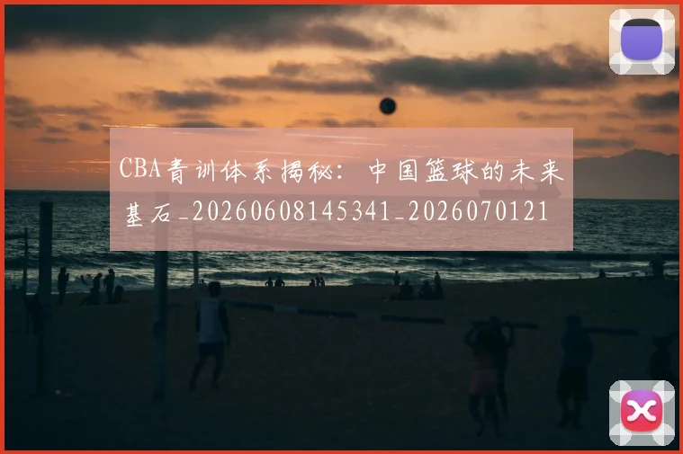 CBA青训体系揭秘:中国篮球的未来基石_20260608145341_20260701212250_20260712050658
