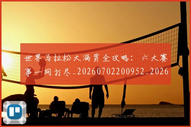 世界马拉松大满贯全攻略：六大赛事一网打尽_20260702200952_20260715192950