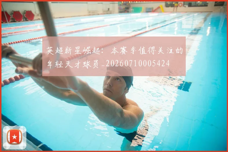 英超新星崛起：本赛季值得关注的年轻天才球员_20260710005424