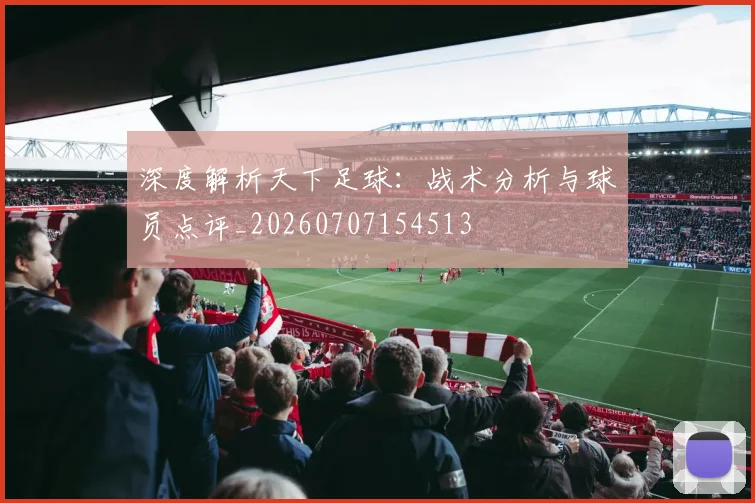 深度解析天下足球：战术分析与球员点评_20260707154513
