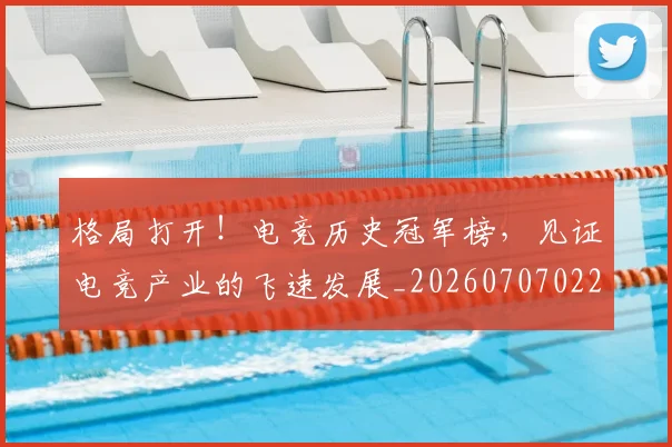 格局打开！电竞历史冠军榜，见证电竞产业的飞速发展_20260707022629